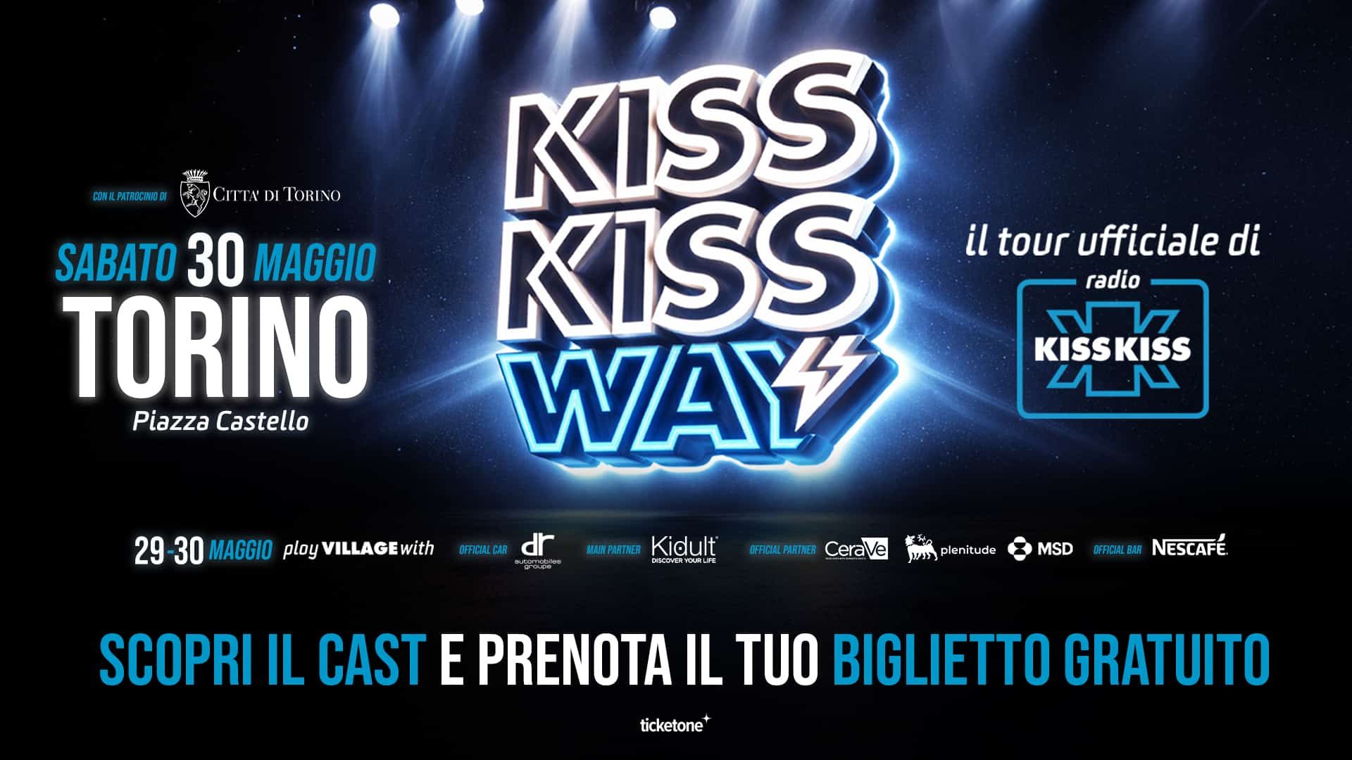 kiss kiss way torino Manifesto promozionale del tour Kiss Kiss Way a Torino (Piazza Castello), sabato 30 maggio, con invito alla prenotazione del biglietto gratuito. Visual centrale con logo ‘KISS KISS WAY’ illuminato da effetti luce blu e scena da palco. A destra indicazione ‘il tour ufficiale di Radio Kiss Kiss’. In basso call to action ‘Scopri il cast e prenota il tuo biglietto gratuito’ e riferimenti sponsor e partner dell’evento.